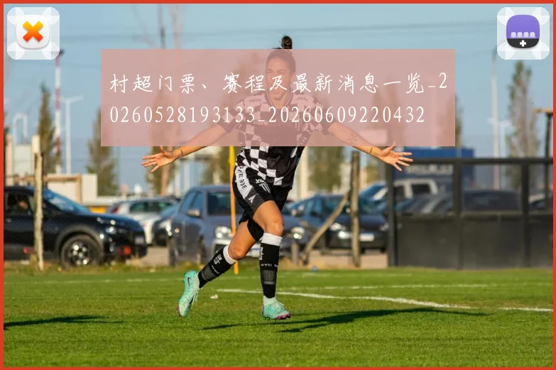村超门票、赛程及最新消息一览_20260528193133_20260609220432
