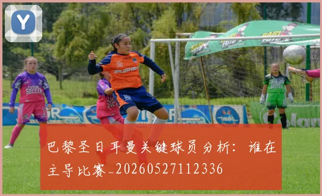 巴黎圣日耳曼关键球员分析：谁在主导比赛_20260527112336