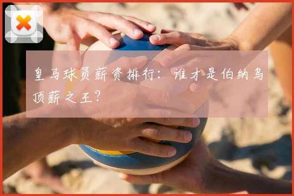 皇马球员薪资排行:谁才是伯纳乌顶薪之王?