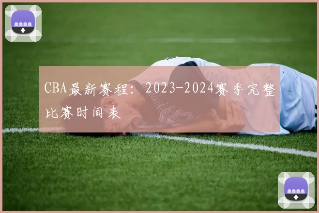 CBA最新赛程:2023-2024赛季完整比赛时间表