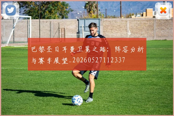 巴黎圣日耳曼卫冕之路：阵容分析与赛季展望_20260527112337