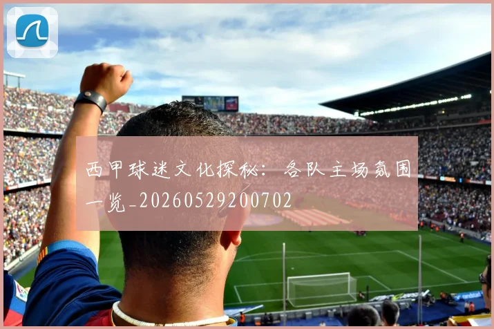 西甲球迷文化探秘:各队主场氛围一览_20260529200702