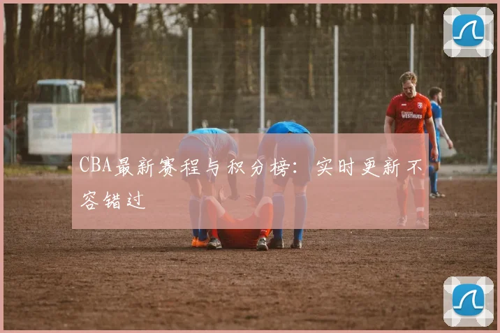 CBA最新赛程与积分榜:实时更新不容错过