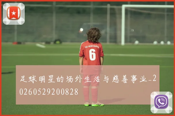 足球明星的场外生活与慈善事业_20260529200828