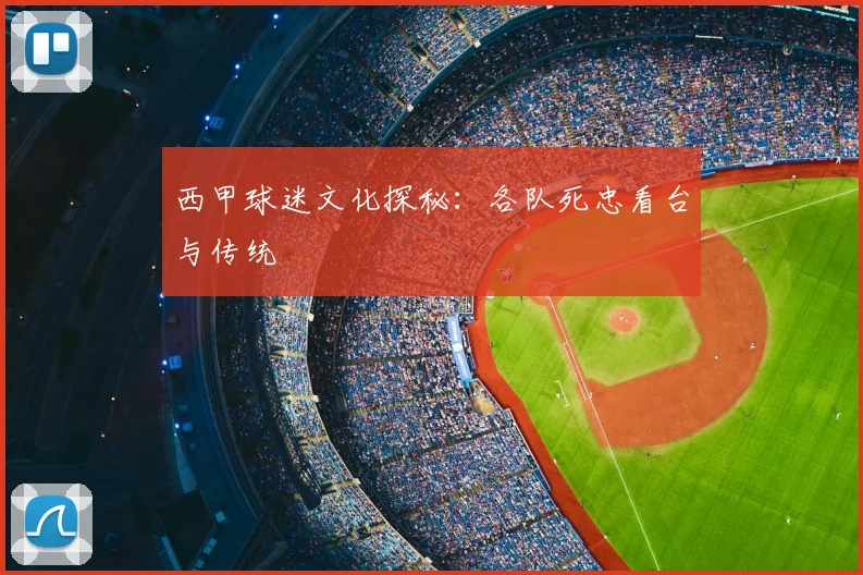 西甲球迷文化探秘:各队死忠看台与传统