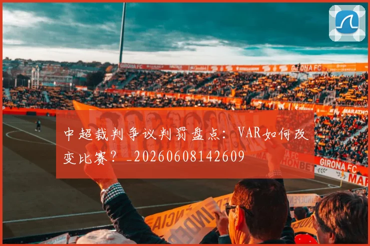 中超裁判争议判罚盘点：VAR如何改变比赛？_20260608142609