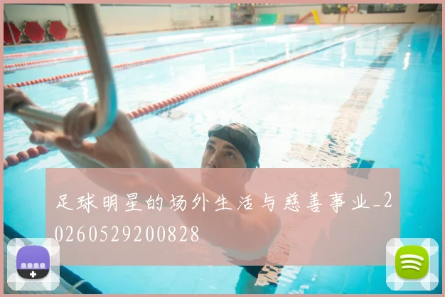 足球明星的场外生活与慈善事业_20260529200828