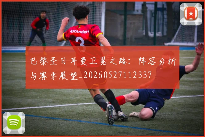 巴黎圣日耳曼卫冕之路：阵容分析与赛季展望_20260527112337