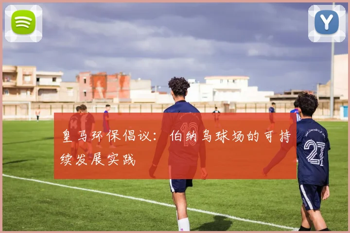皇马环保倡议:伯纳乌球场的可持续发展实践