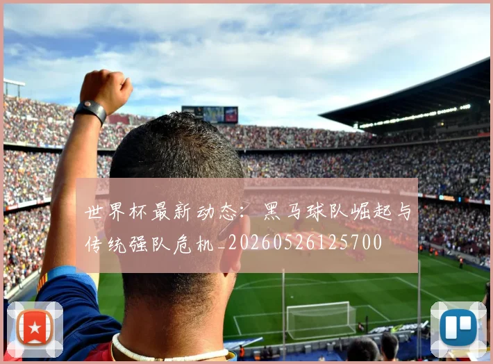 世界杯最新动态：黑马球队崛起与传统强队危机_20260526125700