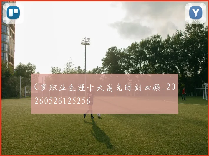 C罗职业生涯十大高光时刻回顾_20260526125256