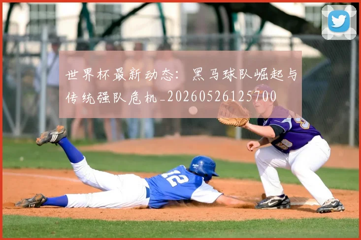 世界杯最新动态:黑马球队崛起与传统强队危机_20260526125700