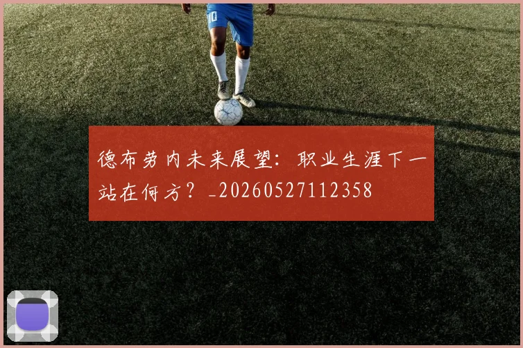 德布劳内未来展望:职业生涯下一站在何方?_20260527112358