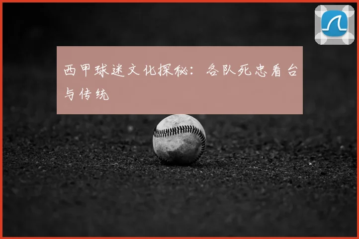 西甲球迷文化探秘:各队死忠看台与传统