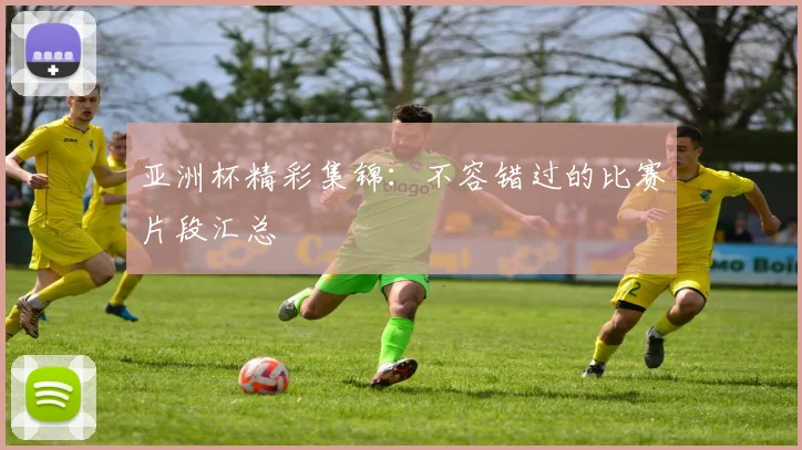 亚洲杯精彩集锦:不容错过的比赛片段汇总