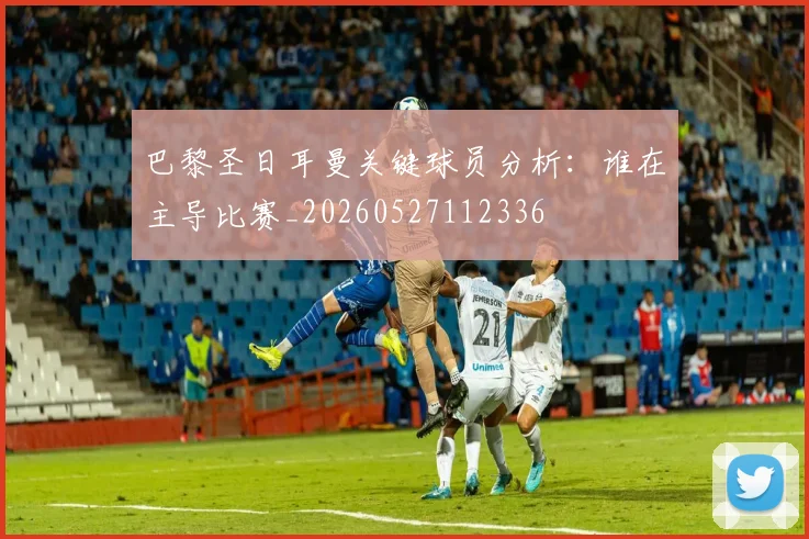 巴黎圣日耳曼关键球员分析：谁在主导比赛_20260527112336