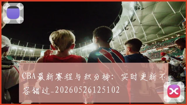 CBA最新赛程与积分榜:实时更新不容错过_20260526125102